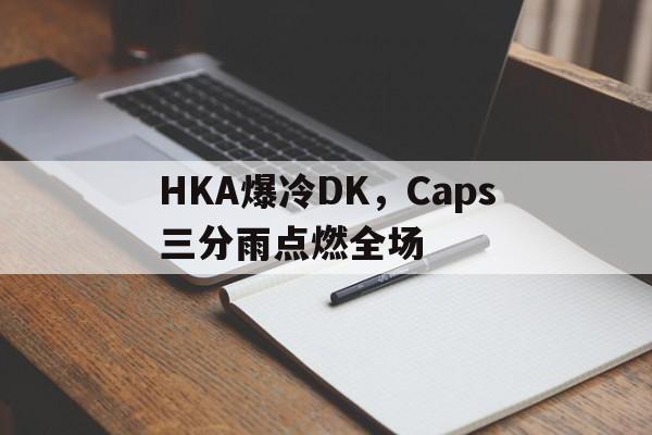 HKA爆冷DK,Caps三分雨点燃全场 HKA爆冷DK,Caps三分雨点燃全场